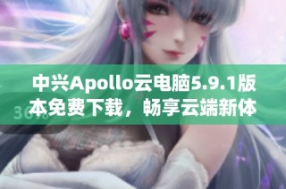 中兴Apollo云电脑5.9.1版本免费下载，畅享云端新体验