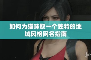 如何为猫咪取一个独特的地域风格网名指南