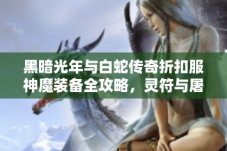 黑暗光年与白蛇传奇折扣服神魔装备全攻略，灵符与屠龙技巧分享