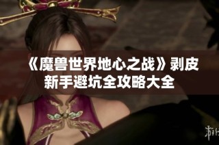 《魔兽世界地心之战》剥皮新手避坑全攻略大全
