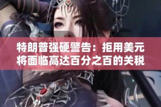 特朗普强硬警告：拒用美元将面临高达百分之百的关税措施