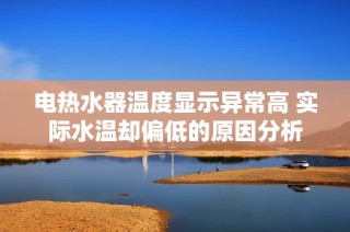 电热水器温度显示异常高 实际水温却偏低的原因分析