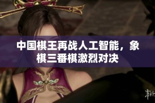 中国棋王再战人工智能，象棋三番棋激烈对决