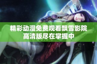 精彩动漫免费观看飘雪影院高清版尽在掌握中