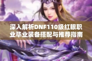 深入解析DNF110级红眼职业毕业装备搭配与推荐指南