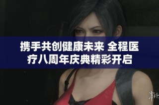 携手共创健康未来 全程医疗八周年庆典精彩开启