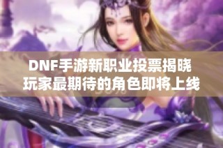 DNF手游新职业投票揭晓 玩家最期待的角色即将上线