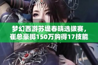 梦幻西游苏堤春晓选拔赛，崔总豪掷150万购得17技能四季魔童！