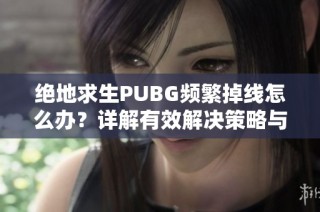 绝地求生PUBG频繁掉线怎么办？详解有效解决策略与技巧