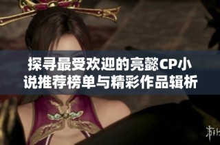 探寻最受欢迎的亮懿CP小说推荐榜单与精彩作品辑析