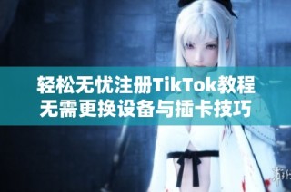 轻松无忧注册TikTok教程无需更换设备与插卡技巧