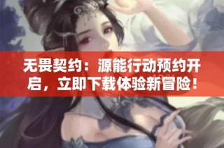 无畏契约：源能行动预约开启，立即下载体验新冒险！