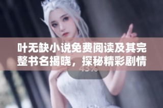 叶无缺小说免费阅读及其完整书名揭晓，探秘精彩剧情与角色发展