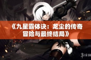 《九星霸体诀：龙尘的传奇冒险与最终结局》