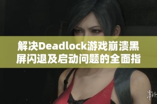 解决Deadlock游戏崩溃黑屏闪退及启动问题的全面指南