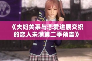 《夫妇关系与恋爱进展交织的恋人未满第二季预告》