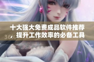 十大强大免费成品软件推荐，提升工作效率的必备工具
