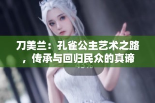 刀美兰：孔雀公主艺术之路，传承与回归民众的真谛