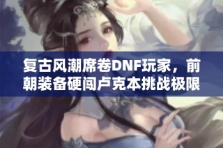 复古风潮席卷DNF玩家，前朝装备硬闯卢克本挑战极限