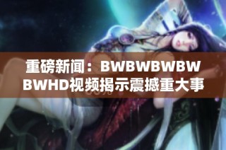 重磅新闻：BWBWBWBWBWHD视频揭示震撼重大事件内幕