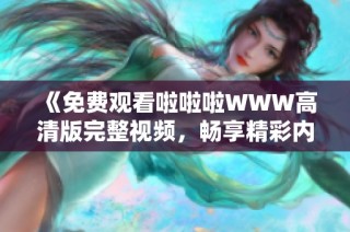 《免费观看啦啦啦WWW高清版完整视频，畅享精彩内容》