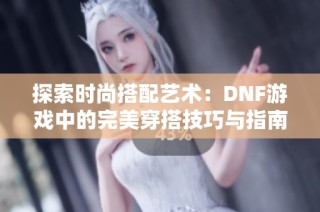 探索时尚搭配艺术：DNF游戏中的完美穿搭技巧与指南