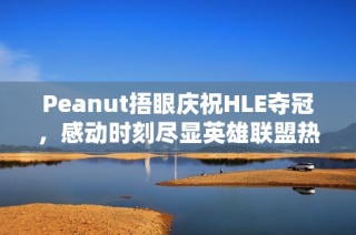 Peanut捂眼庆祝HLE夺冠，感动时刻尽显英雄联盟热血精神