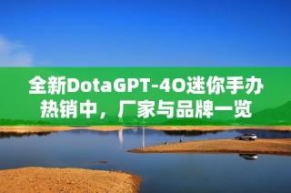 全新DotaGPT-4O迷你手办热销中，厂家与品牌一览