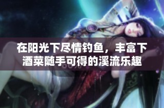 在阳光下尽情钓鱼，丰富下酒菜随手可得的溪流乐趣