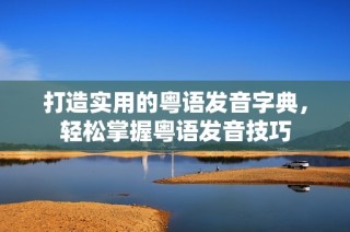打造实用的粤语发音字典，轻松掌握粤语发音技巧