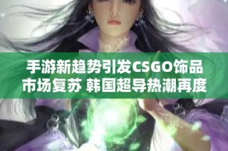 手游新趋势引发CSGO饰品市场复苏 韩国超导热潮再度燃起探讨