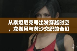 从泰坦尼克号出发穿越时空，龙卷风与黄沙交织的奇幻冒险