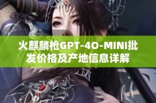 火麒麟枪GPT-4O-MINI批发价格及产地信息详解