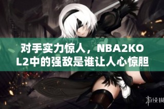 对手实力惊人，NBA2KOL2中的强敌是谁让人心惊胆战