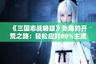 《三国志战略版》张角的开荒之路：轻松应对80%主流队伍探秘