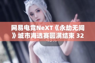 网易电竞NeXT《永劫无间》城市海选赛圆满结束 32支强队蓄势待发