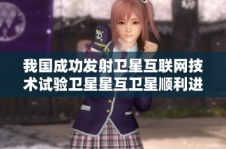 我国成功发射卫星互联网技术试验卫星星互卫星顺利进入轨道