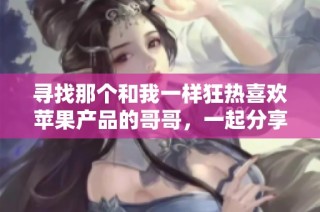 寻找那个和我一样狂热喜欢苹果产品的哥哥，一起分享美食乐趣