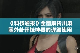 《科技通报》全面解析川麻圈外卦开挂神器的详细使用教程