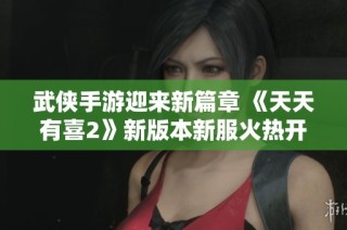 武侠手游迎来新篇章 《天天有喜2》新版本新服火热开放