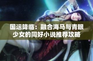 国运降临：融合海马与青眼少女的同好小说推荐攻略