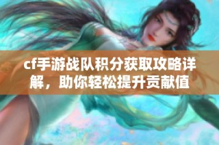cf手游战队积分获取攻略详解，助你轻松提升贡献值