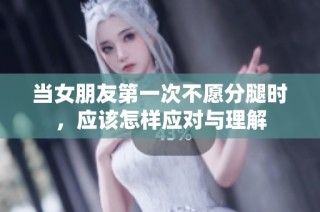 当女朋友第一次不愿分腿时，应该怎样应对与理解