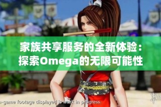 家族共享服务的全新体验：探索Omega的无限可能性