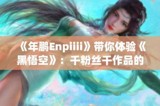 《年鹏Enpiiii》带你体验《黑悟空》：千粉丝千作品的精彩旅程
