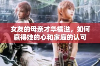 女友的母亲才华横溢，如何赢得她的心和家庭的认可