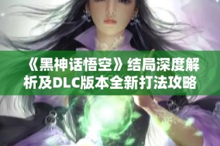 《黑神话悟空》结局深度解析及DLC版本全新打法攻略分享
