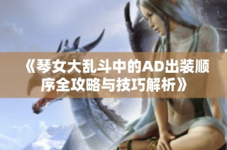 《琴女大乱斗中的AD出装顺序全攻略与技巧解析》