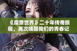 《魔兽世界》二十年传奇旅程，再次唤醒我们的青春记忆