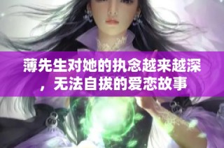 薄先生对她的执念越来越深，无法自拔的爱恋故事
